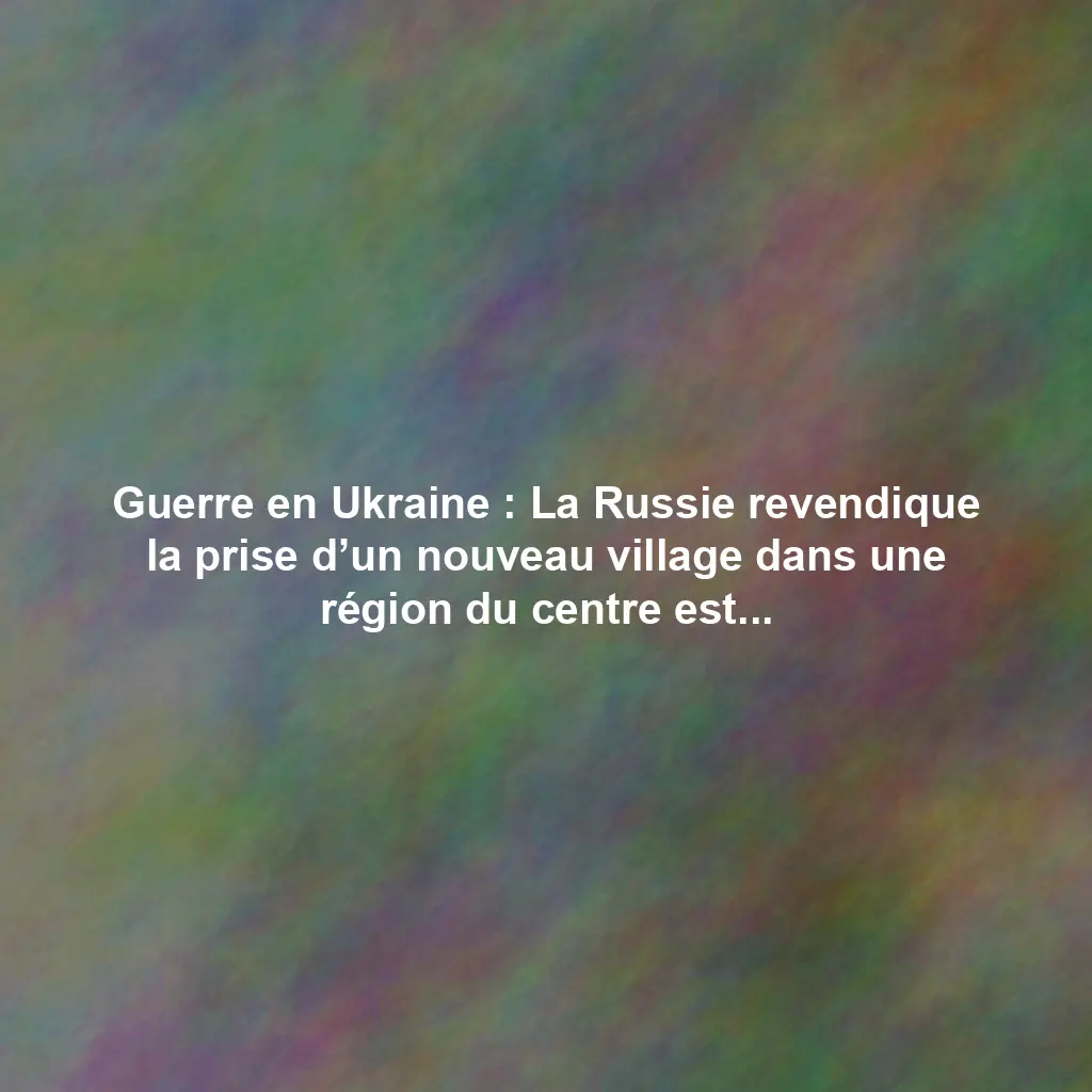 Guerre en Ukraine : La Russie revendique la prise d’un nouveau village dans une région du centre est de l’Ukraine