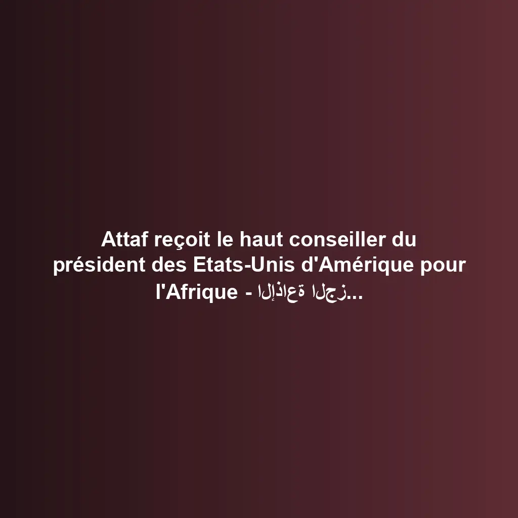 Attaf reçoit le haut conseiller du président des Etats-Unis d’Amérique pour l’Afrique – الإذاعة الجزائرية |
