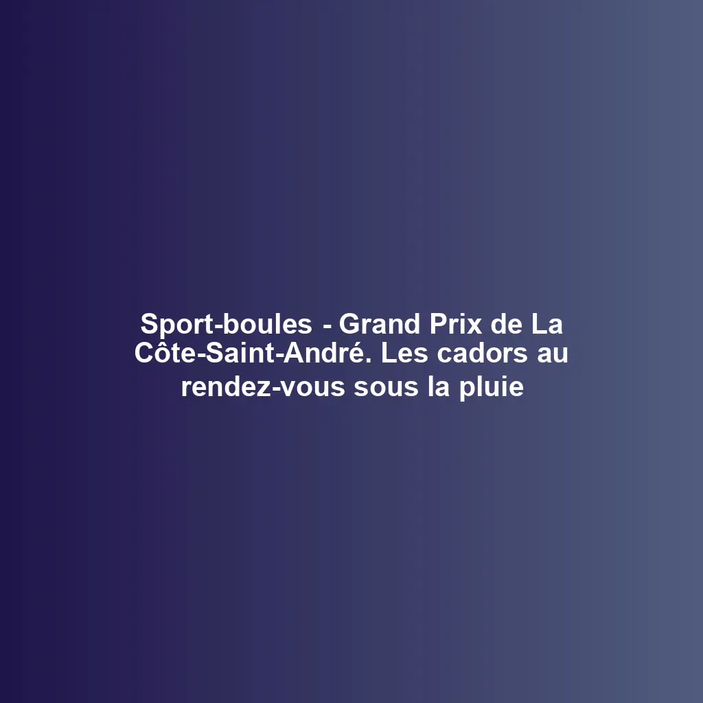 Sport-boules – Grand Prix de La Côte-Saint-André. Les cadors au rendez-vous sous la pluie