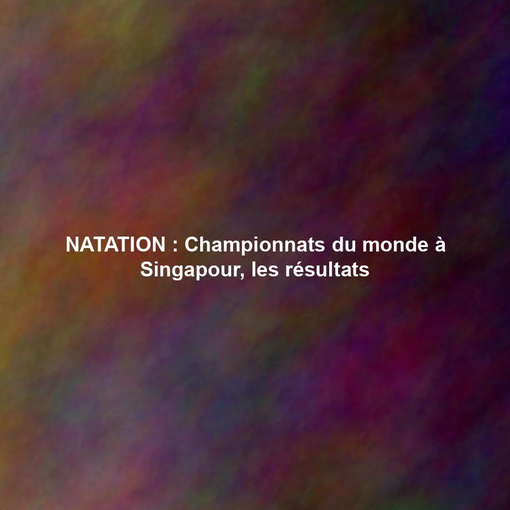NATATION : Championnats du monde à Singapour, les résultats