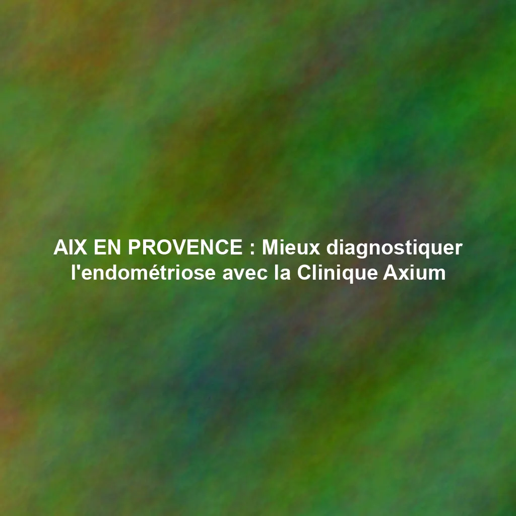 AIX EN PROVENCE : Mieux diagnostiquer l’endométriose avec la Clinique Axium