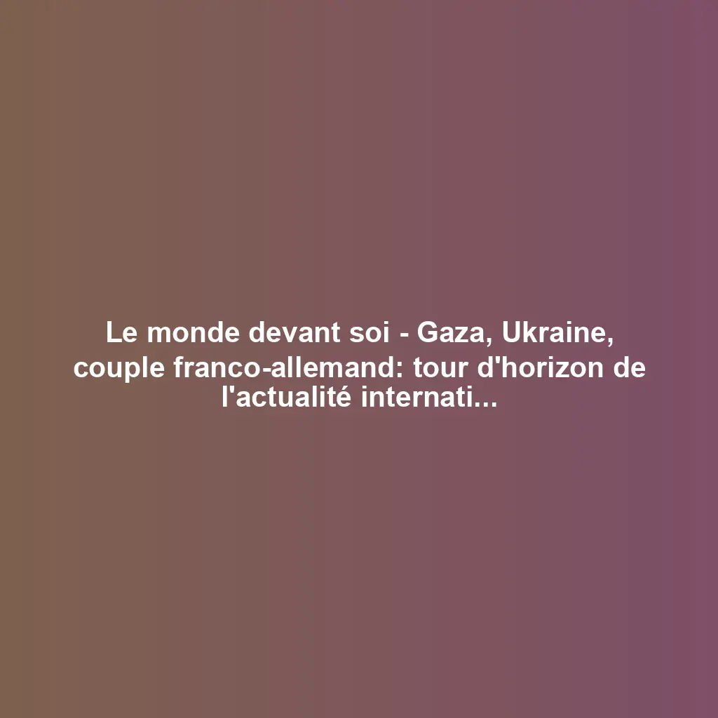 Le monde devant soi – Gaza, Ukraine, couple franco-allemand: tour d’horizon de l’actualité internationale