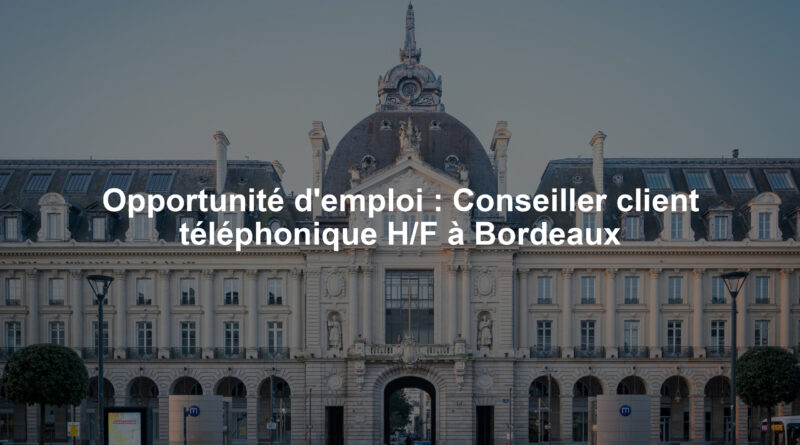 Opportunité d'emploi : Conseiller client téléphonique H/F à Bordeaux