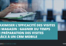 Gagner temps visites magasin CRM mobile