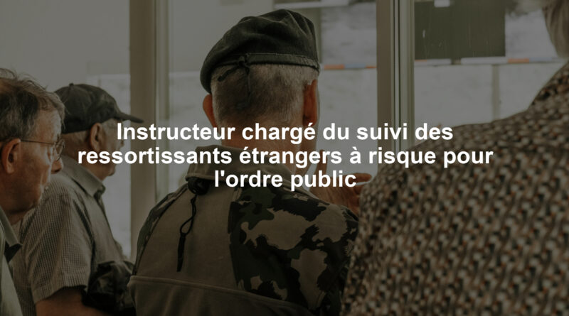 Instructeur chargé du suivi des ressortissants étrangers à risque pour l'ordre public