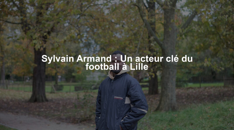 Sylvain Armand : Un acteur clé du football à Lille